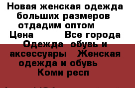 Новая женская одежда больших размеров (отдадим оптом)   › Цена ­ 500 - Все города Одежда, обувь и аксессуары » Женская одежда и обувь   . Коми респ.